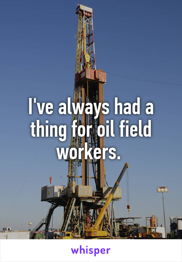 I've always had a thing for oil field workers. 