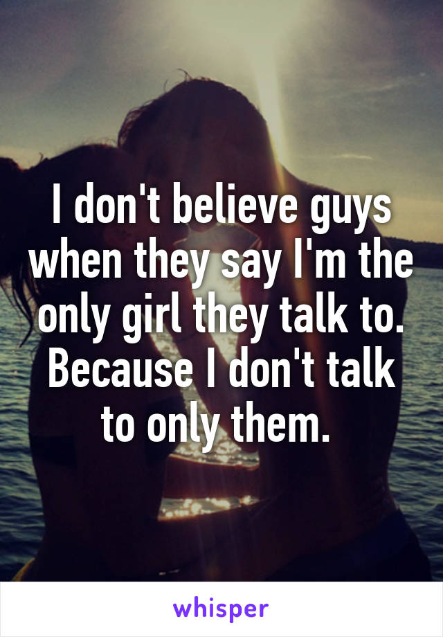 I don't believe guys when they say I'm the only girl they talk to. Because I don't talk to only them. 