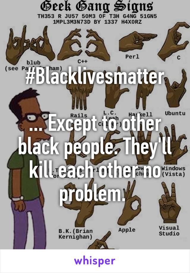 #Blacklivesmatter

... Except to other black people. They'll kill each other no problem. 