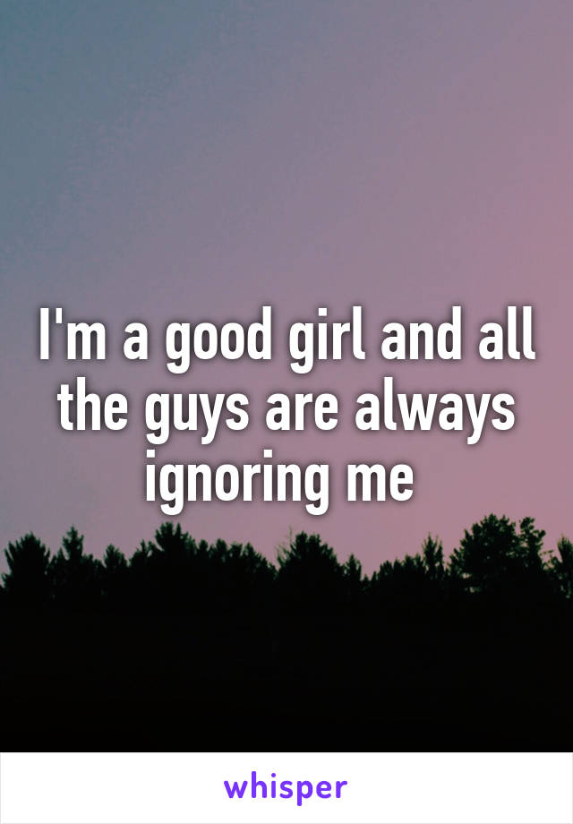 I'm a good girl and all the guys are always ignoring me 