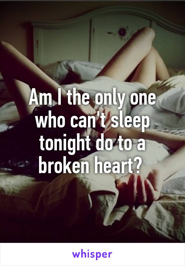 Am I the only one who can't sleep tonight do to a broken heart? 