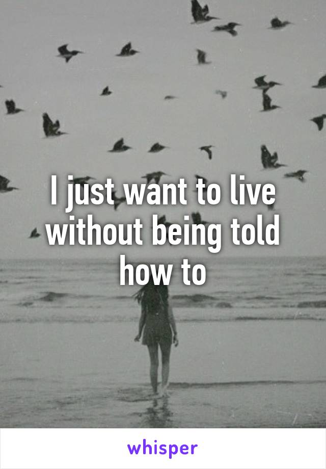 I just want to live without being told how to