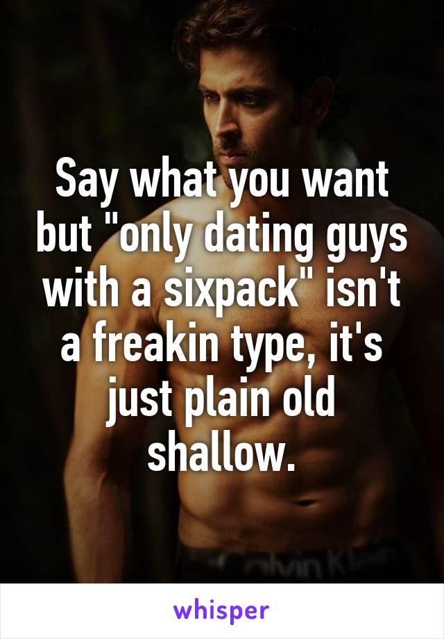 Say what you want but "only dating guys with a sixpack" isn't a freakin type, it's just plain old shallow.