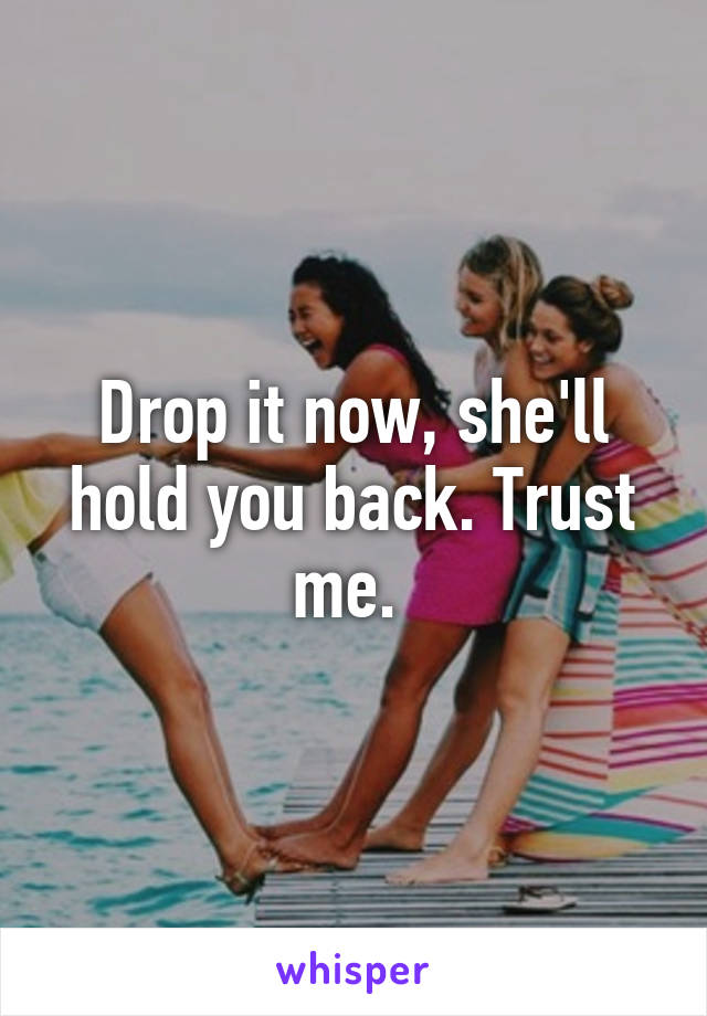 Drop it now, she'll hold you back. Trust me. 
