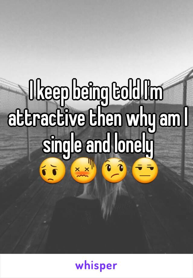 I keep being told I'm attractive then why am I single and lonely 😔😖😞😒