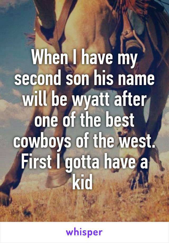 When I have my second son his name will be wyatt after one of the best cowboys of the west. First I gotta have a kid 