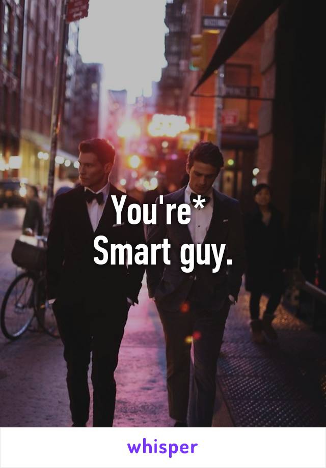 You're* 
Smart guy.