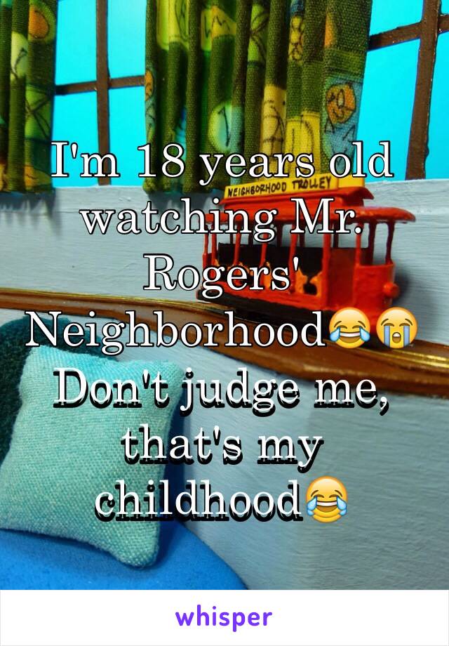 I'm 18 years old watching Mr. Rogers' Neighborhood😂😭
Don't judge me, that's my childhood😂