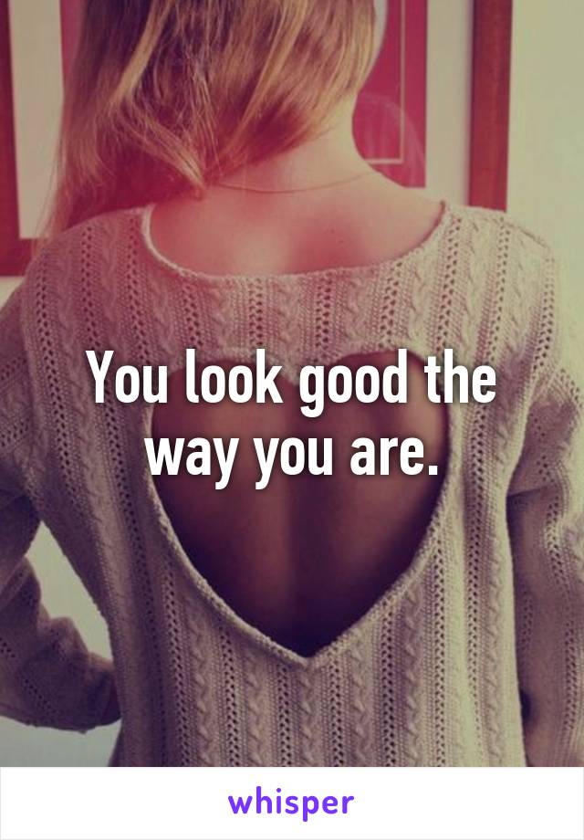 You look good the way you are.