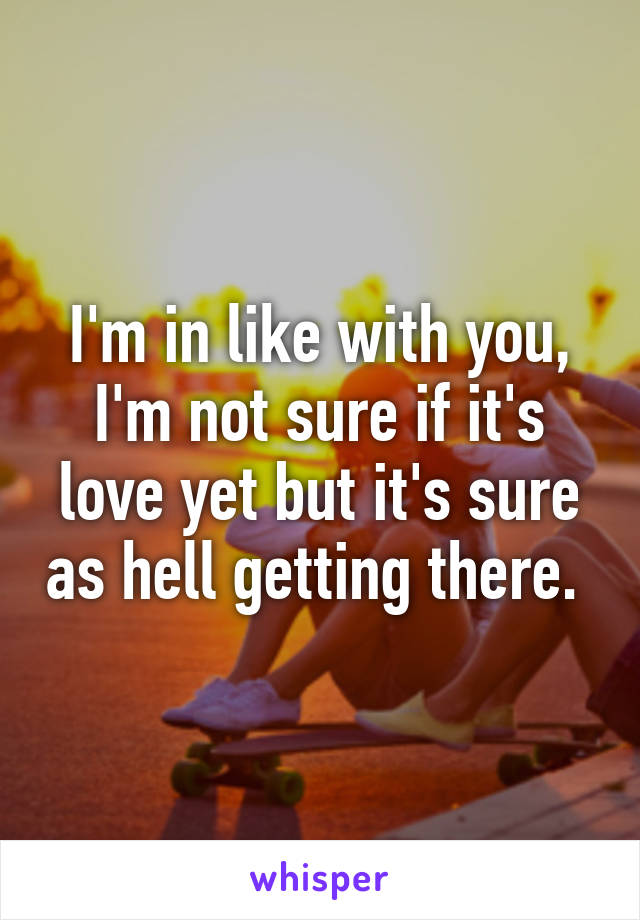 I'm in like with you, I'm not sure if it's love yet but it's sure as hell getting there. 