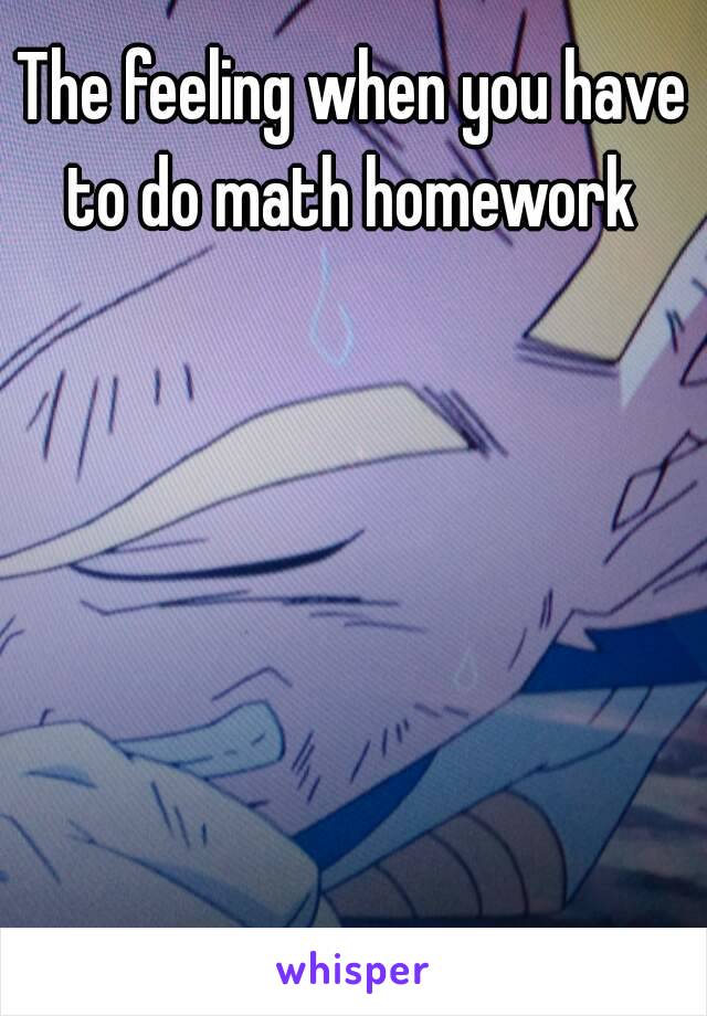 The feeling when you have to do math homework 