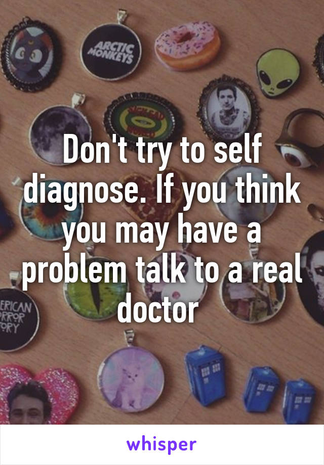 Don't try to self diagnose. If you think you may have a problem talk to a real doctor 