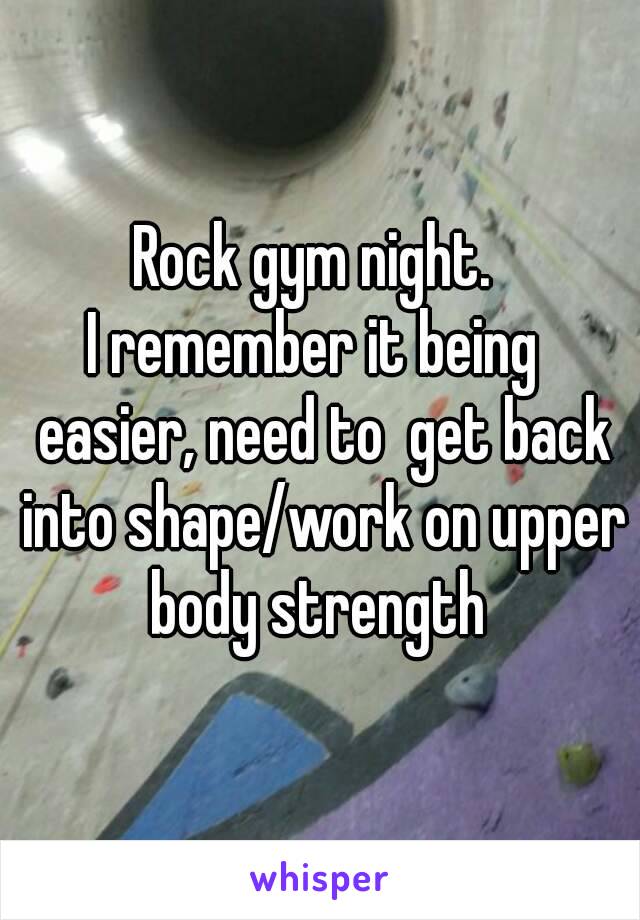 Rock gym night. 
I remember it being  easier, need to  get back into shape/work on upper body strength 