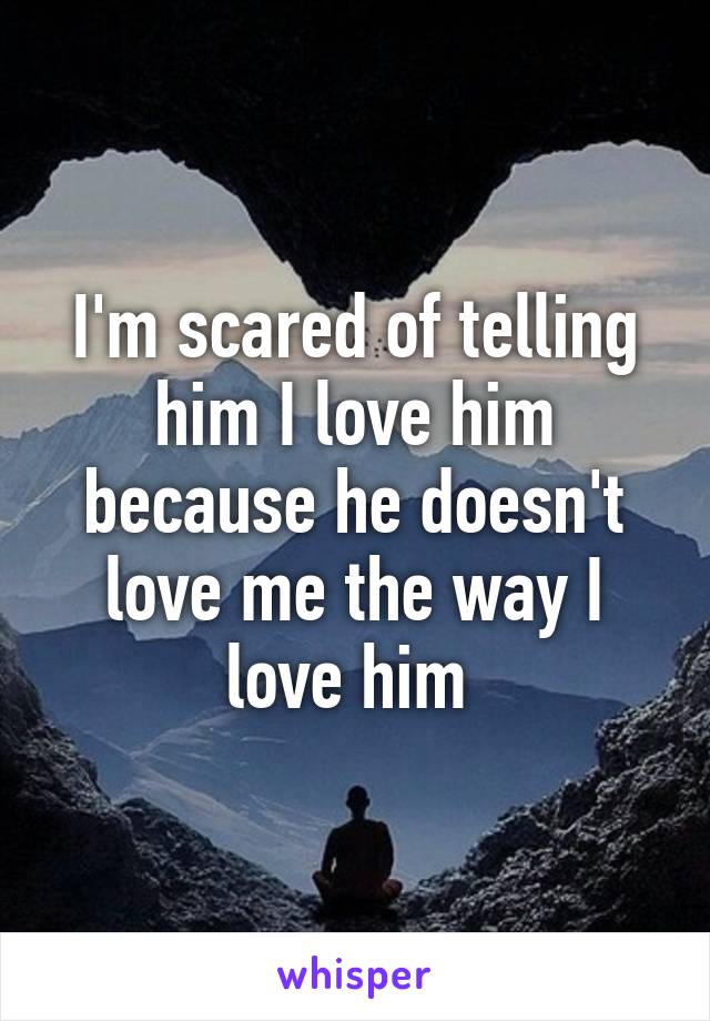 I'm scared of telling him I love him because he doesn't love me the way I love him 