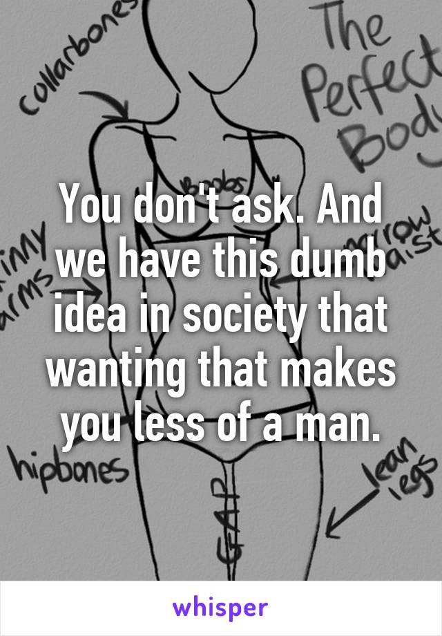 You don't ask. And we have this dumb idea in society that wanting that makes you less of a man.