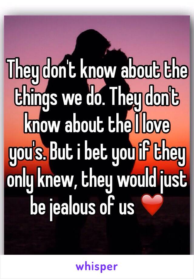 They don't know about the things we do. They don't know about the I love you's. But i bet you if they only knew, they would just be jealous of us ❤️