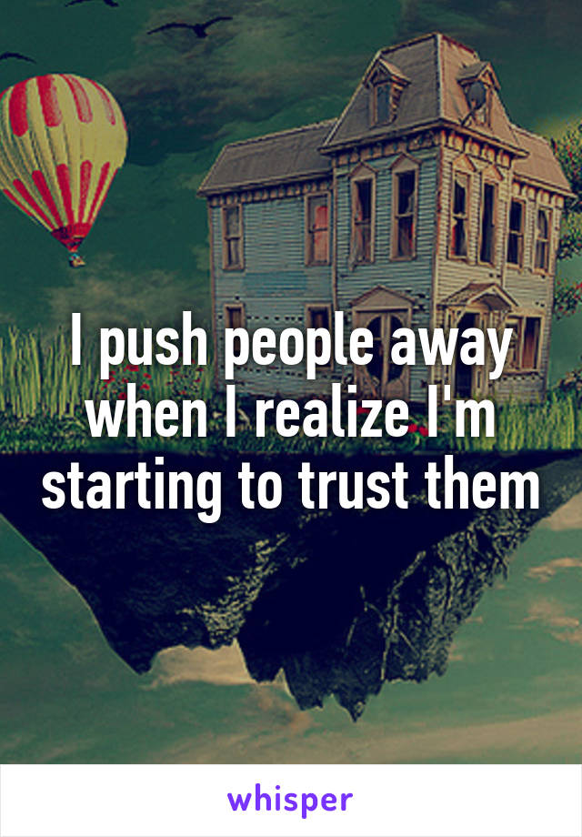 I push people away when I realize I'm starting to trust them