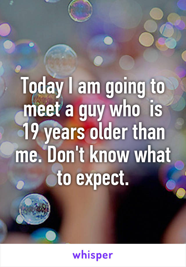 Today I am going to meet a guy who  is 19 years older than me. Don't know what to expect.