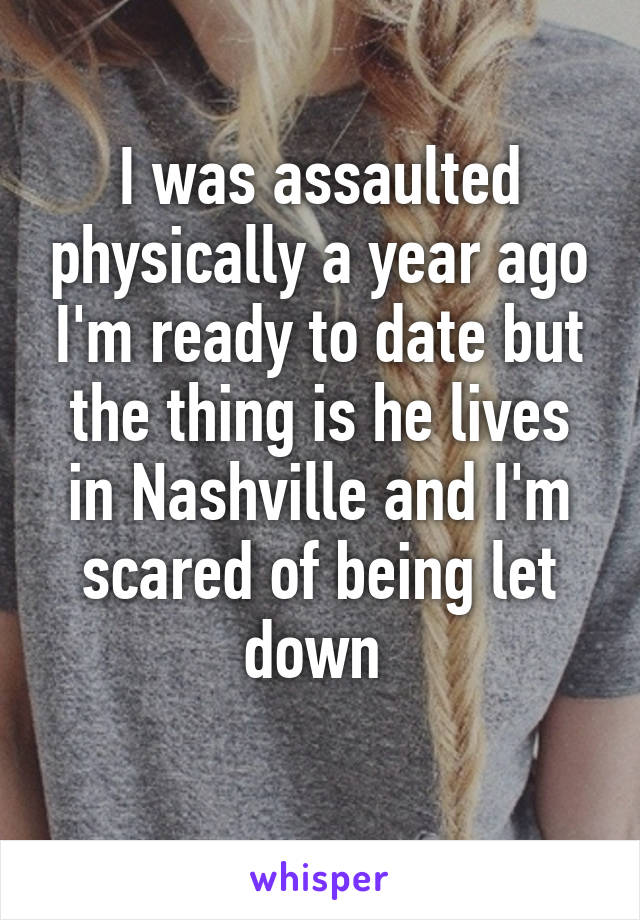 I was assaulted physically a year ago I'm ready to date but the thing is he lives in Nashville and I'm scared of being let down 
