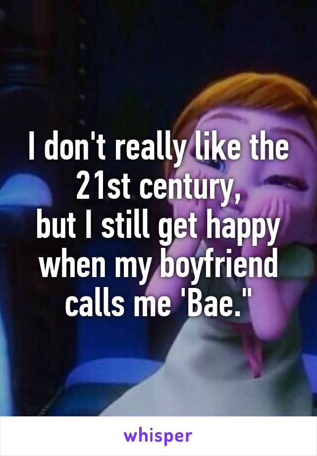 I don't really like the 21st century,
but I still get happy when my boyfriend calls me 'Bae."