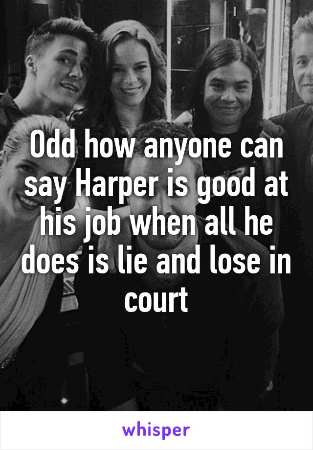 Odd how anyone can say Harper is good at his job when all he does is lie and lose in court