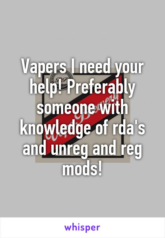 Vapers I need your help! Preferably someone with knowledge of rda's and unreg and reg mods!