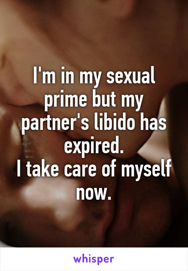 I'm in my sexual prime but my partner's libido has expired.
I take care of myself now.