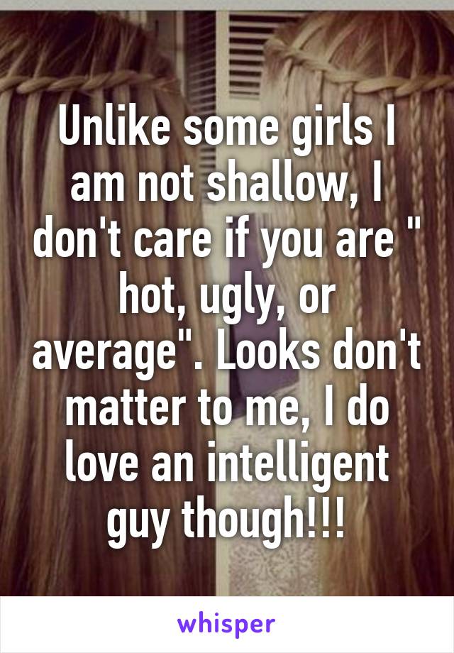 Unlike some girls I am not shallow, I don't care if you are " hot, ugly, or average". Looks don't matter to me, I do love an intelligent guy though!!!