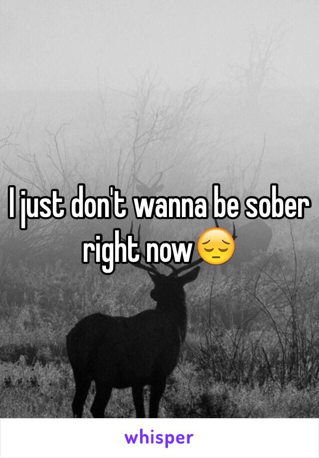 I just don't wanna be sober right now😔