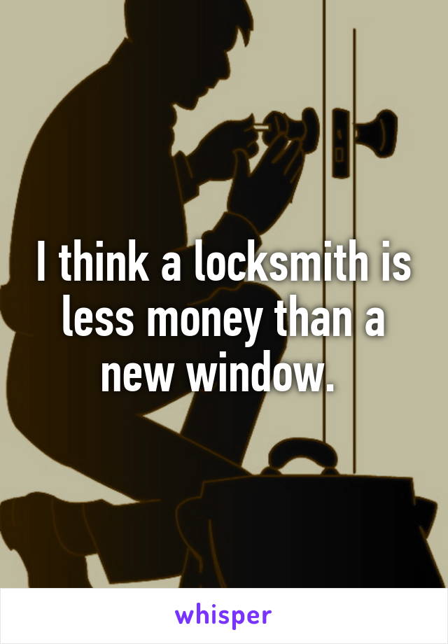 I think a locksmith is less money than a new window. 