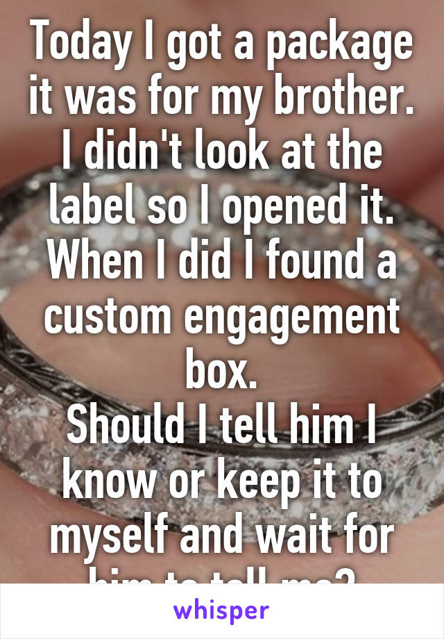 Today I got a package it was for my brother. I didn't look at the label so I opened it. When I did I found a custom engagement box.
Should I tell him I know or keep it to myself and wait for him to tell me?