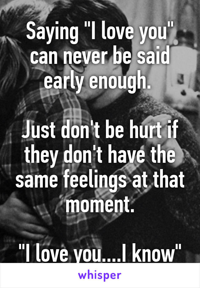 Saying "I love you" can never be said early enough. 

Just don't be hurt if they don't have the same feelings at that moment.

"I love you....I know"