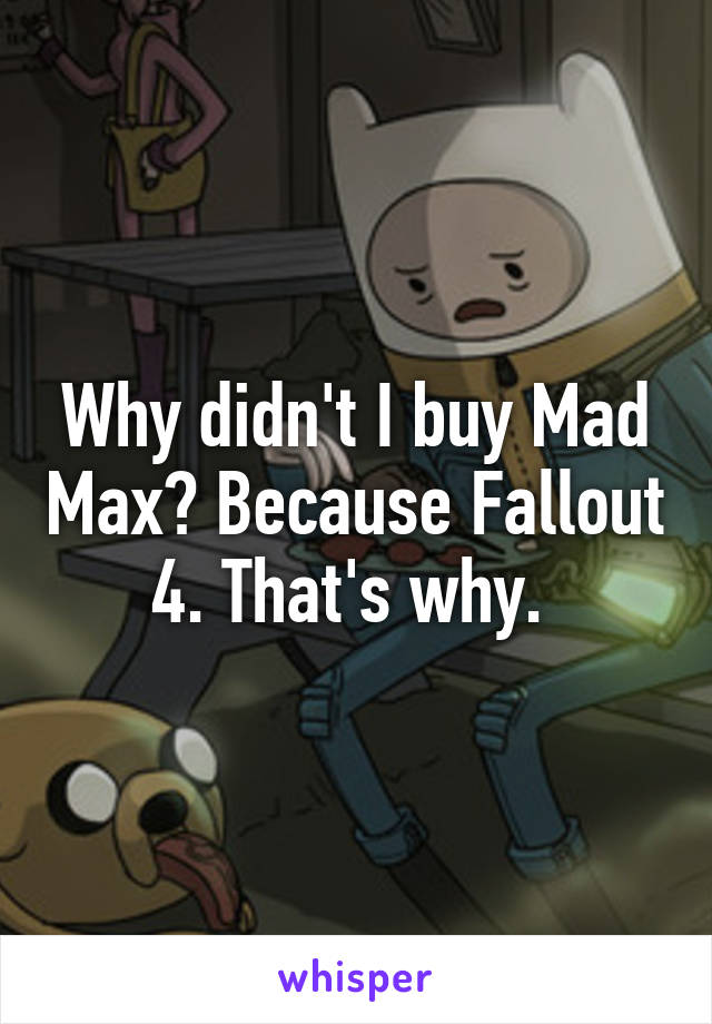 Why didn't I buy Mad Max? Because Fallout 4. That's why. 