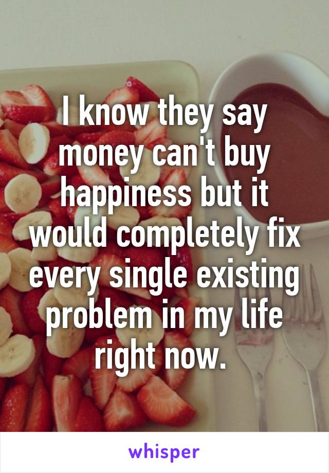 I know they say money can't buy happiness but it would completely fix every single existing problem in my life right now. 