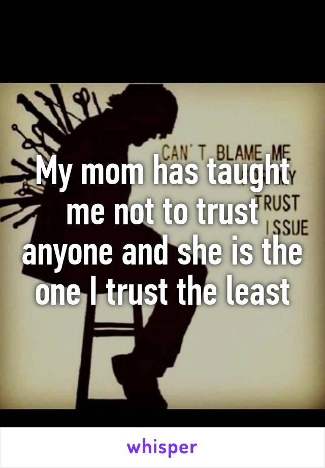 My mom has taught me not to trust anyone and she is the one I trust the least