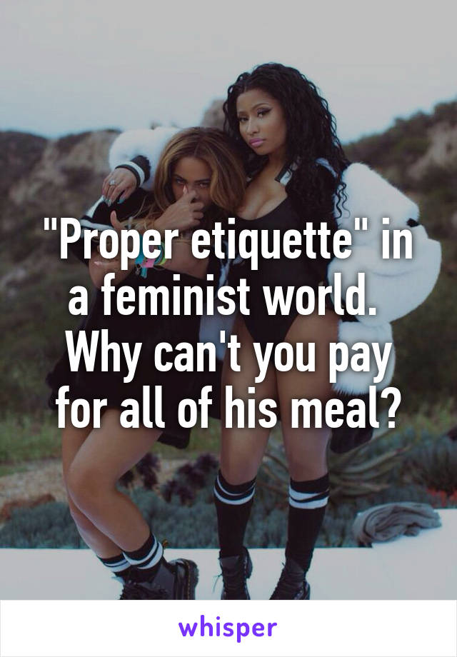 "Proper etiquette" in a feminist world. 
Why can't you pay for all of his meal?