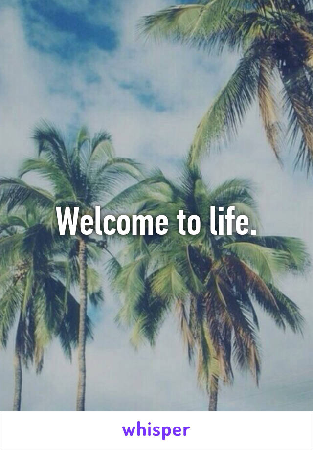 Welcome to life.