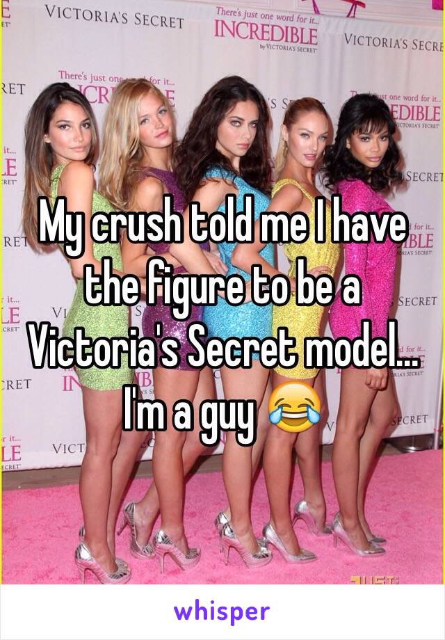 My crush told me I have the figure to be a Victoria's Secret model... I'm a guy 😂