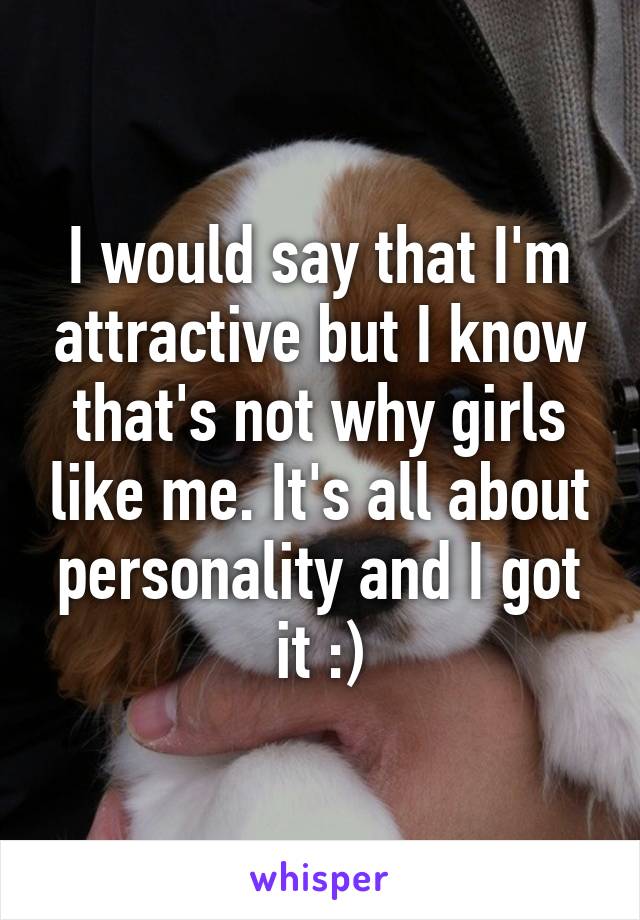 I would say that I'm attractive but I know that's not why girls like me. It's all about personality and I got it :)