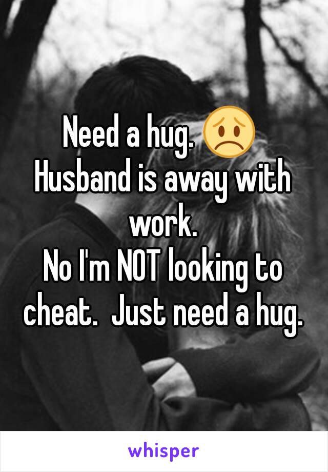 Need a hug. 😞 
Husband is away with work. 
No I'm NOT looking to cheat.  Just need a hug. 