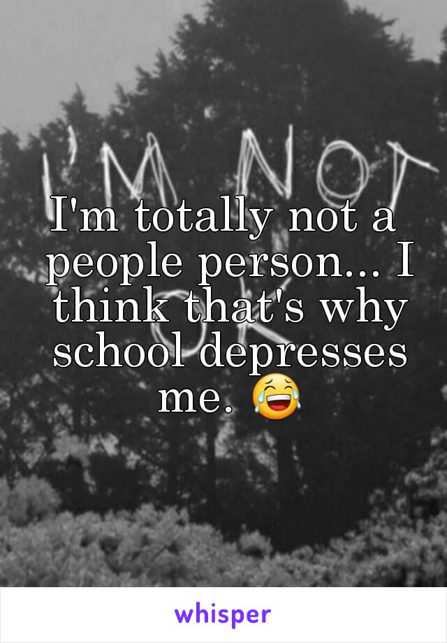 I'm totally not a people person... I think that's why school depresses me. 😂