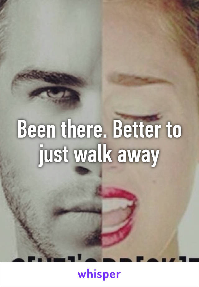 Been there. Better to just walk away