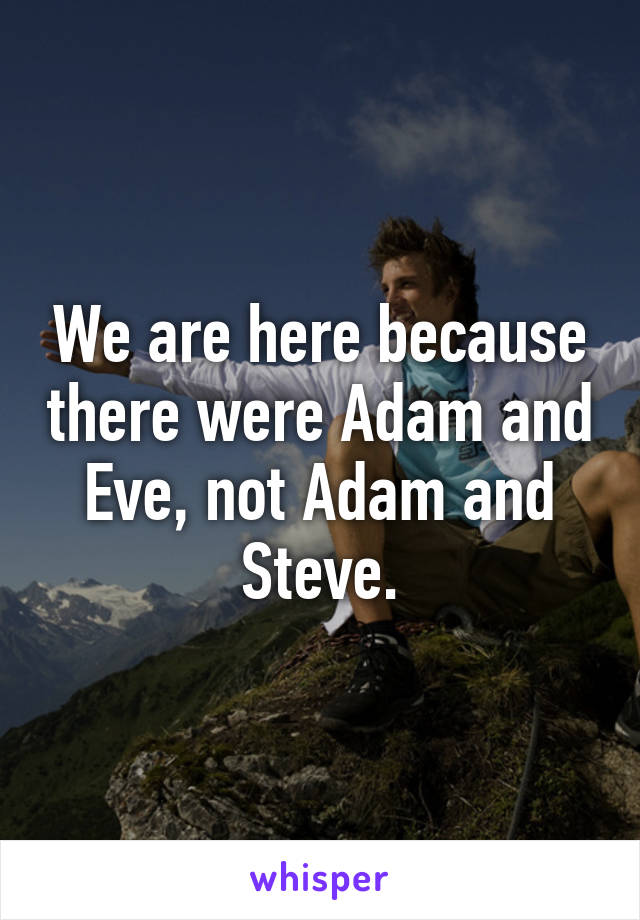 We are here because there were Adam and Eve, not Adam and Steve.