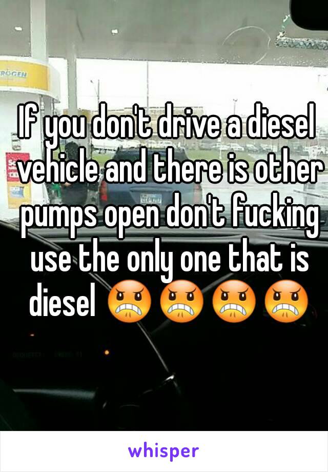 If you don't drive a diesel vehicle and there is other pumps open don't fucking use the only one that is diesel 😠😠😠😠