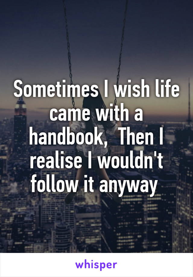 Sometimes I wish life came with a handbook,  Then I realise I wouldn't follow it anyway 