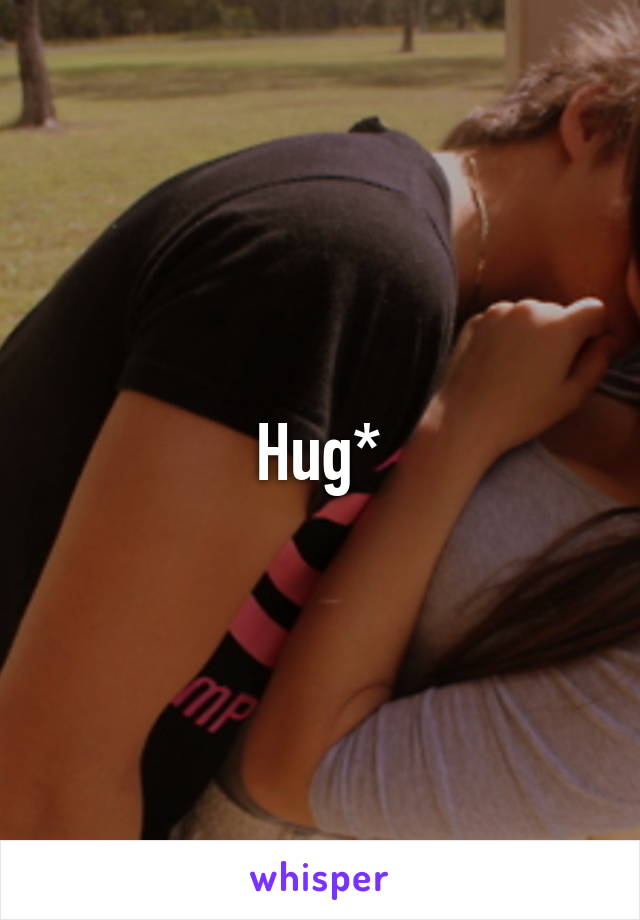 Hug*