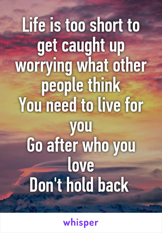 Life is too short to get caught up worrying what other people think
You need to live for you
Go after who you love
Don't hold back 
