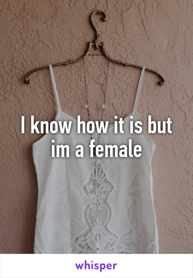 I know how it is but im a female