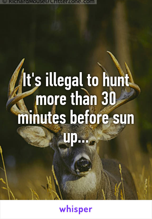 It's illegal to hunt more than 30 minutes before sun up...