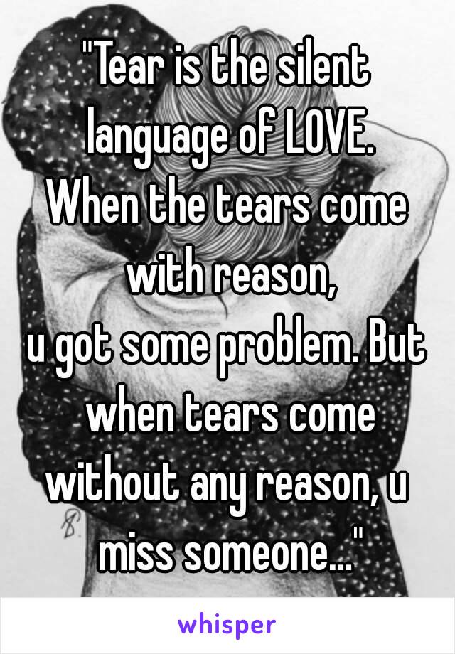 "Tear is the silent language of LOVE.
When the tears come with reason,
u got some problem. But when tears come
without any reason, u miss someone…"